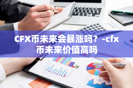 CFX币未来会暴涨吗？-cfx币未来价值高吗