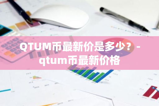 QTUM币最新价是多少？-qtum币最新价格