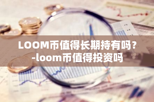 LOOM币值得长期持有吗？-loom币值得投资吗