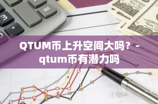 QTUM币上升空间大吗？-qtum币有潜力吗