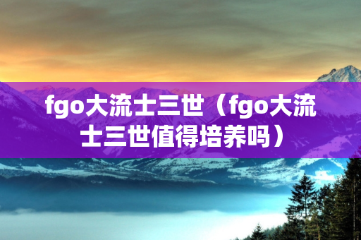 fgo大流士三世（fgo大流士三世值得培养吗）