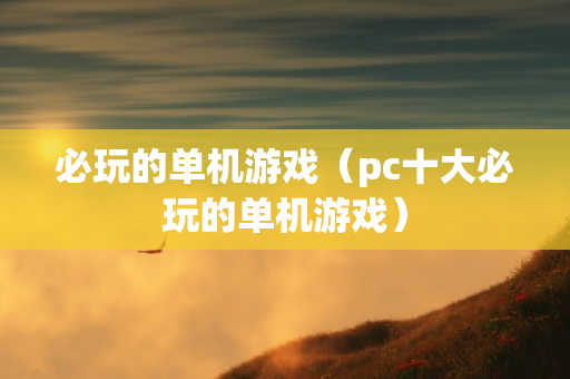 必玩的单机游戏（pc十大必玩的单机游戏）