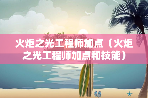 火炬之光工程师加点（火炬之光工程师加点和技能）