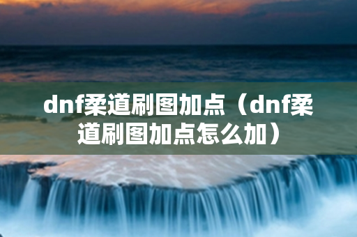 dnf柔道刷图加点（dnf柔道刷图加点怎么加）