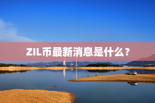 ZIL币最新消息是什么？