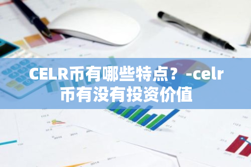 CELR币有哪些特点？-celr币有没有投资价值