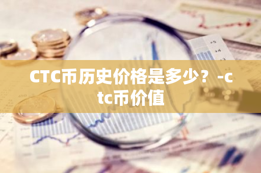 CTC币历史价格是多少？-ctc币价值