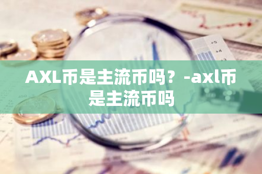 AXL币是主流币吗？-axl币是主流币吗