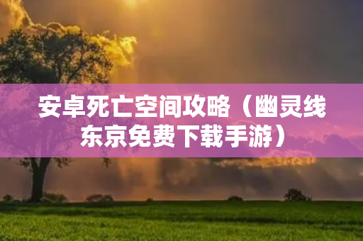 安卓死亡空间攻略（幽灵线东京免费下载手游）