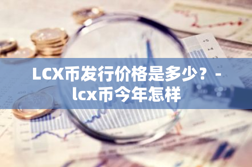 LCX币发行价格是多少？-lcx币今年怎样