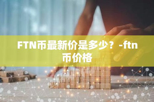 FTN币最新价是多少？-ftn币价格