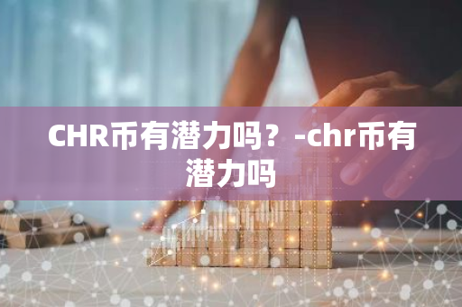 CHR币有潜力吗？-chr币有潜力吗