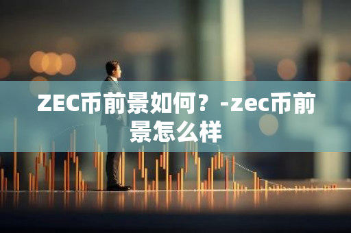 ZEC币前景如何？-zec币前景怎么样