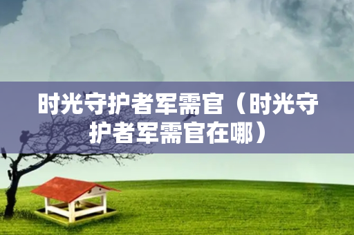 时光守护者军需官（时光守护者军需官在哪）