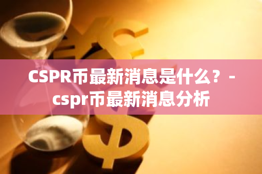 CSPR币最新消息是什么？-cspr币最新消息分析