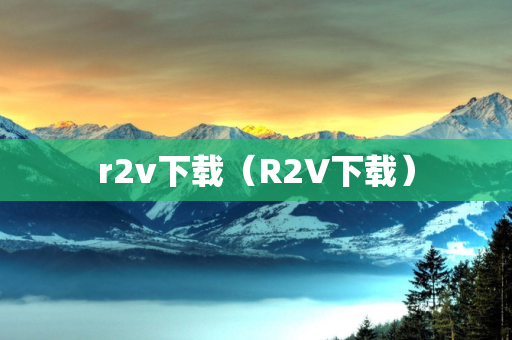 r2v下载（R2V下载）