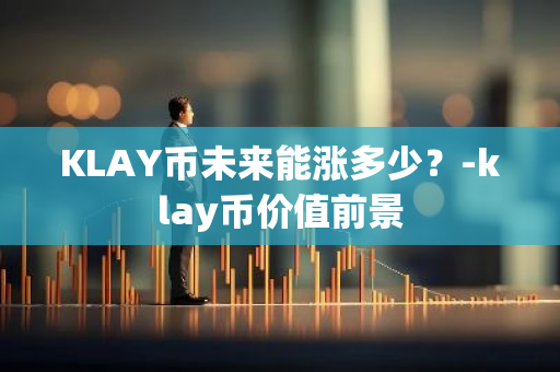 KLAY币未来能涨多少？-klay币价值前景