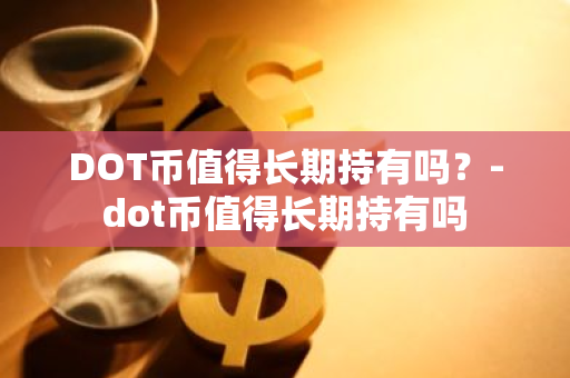 DOT币值得长期持有吗？-dot币值得长期持有吗