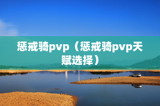 惩戒骑pvp（惩戒骑pvp天赋选择）