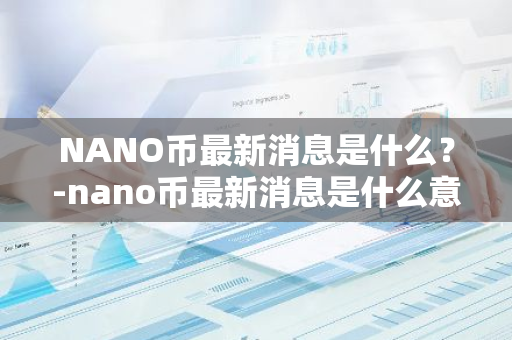 NANO币最新消息是什么？-nano币最新消息是什么意思啊