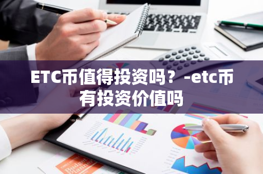 ETC币值得投资吗？-etc币有投资价值吗