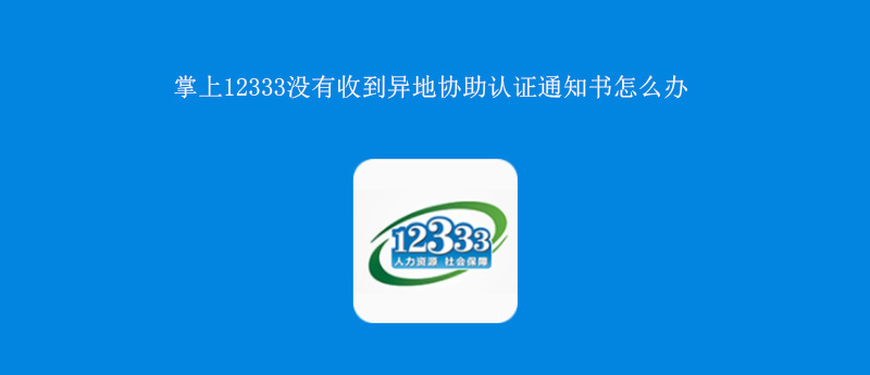 掌上12333没有收到异地协助认证通知书怎么办