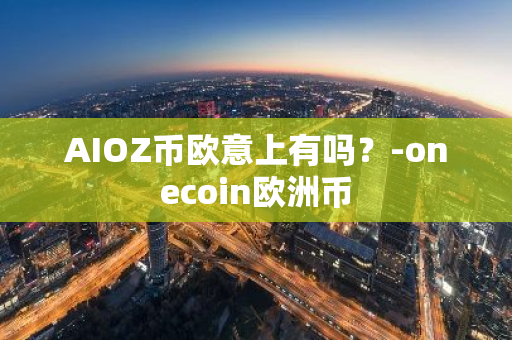 AIOZ币欧意上有吗？-onecoin欧洲币