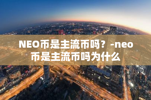 NEO币是主流币吗？-neo币是主流币吗为什么