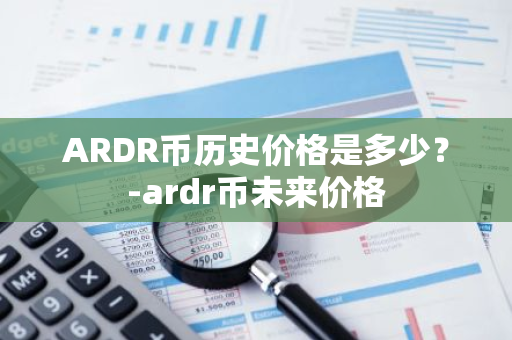 ARDR币历史价格是多少？-ardr币未来价格