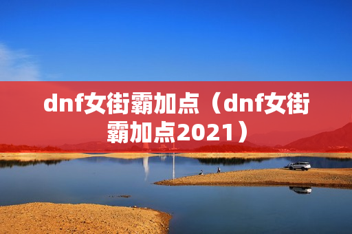 dnf女街霸加点（dnf女街霸加点2021）