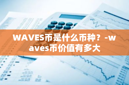 WAVES币是什么币种？-waves币价值有多大