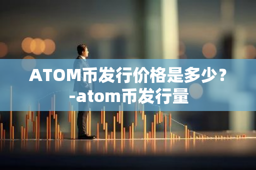 ATOM币发行价格是多少？-atom币发行量