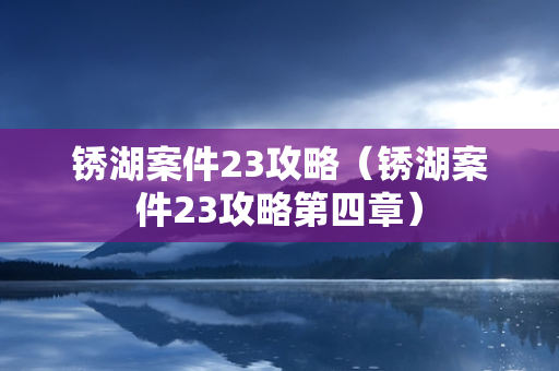 锈湖案件23攻略（锈湖案件23攻略第四章）