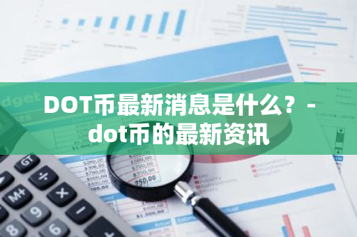 DOT币最新消息是什么？-dot币的最新资讯