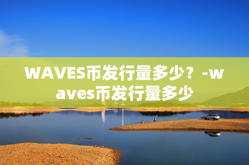 WAVES币发行量多少？-waves币发行量多少