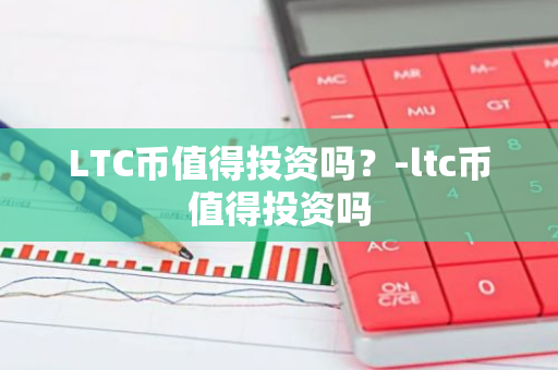 LTC币值得投资吗？-ltc币值得投资吗