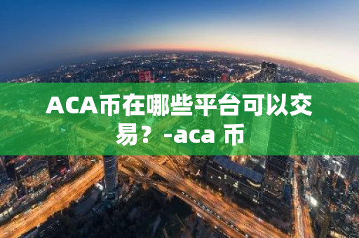 ACA币在哪些平台可以交易？-aca 币