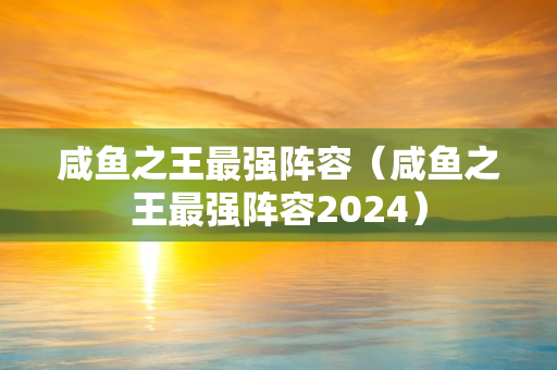 咸鱼之王最强阵容（咸鱼之王最强阵容2024）