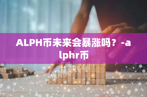 ALPH币未来会暴涨吗？-alphr币