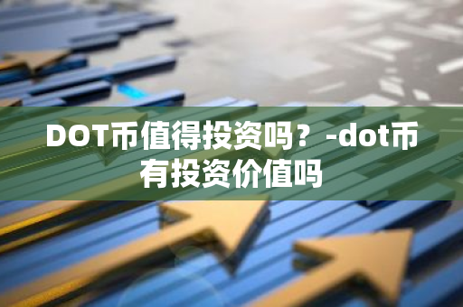 DOT币值得投资吗？-dot币有投资价值吗