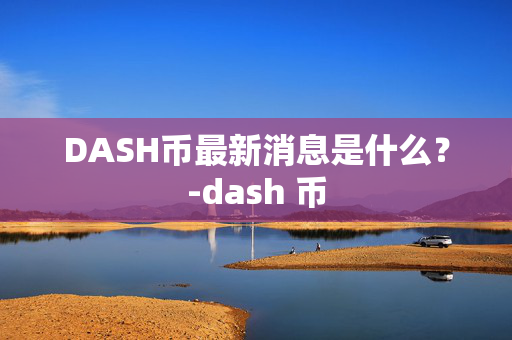 DASH币最新消息是什么？-dash 币