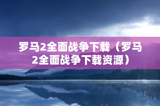 罗马2全面战争下载（罗马2全面战争下载资源）