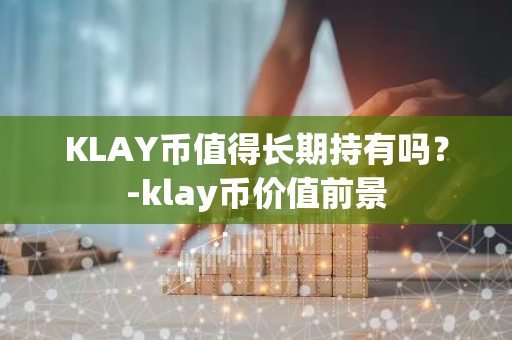 KLAY币值得长期持有吗？-klay币价值前景