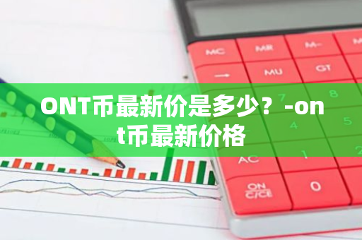 ONT币最新价是多少？-ont币最新价格