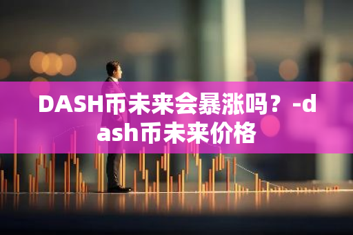 DASH币未来会暴涨吗？-dash币未来价格