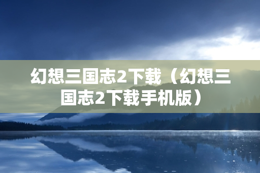 幻想三国志2下载（幻想三国志2下载手机版）