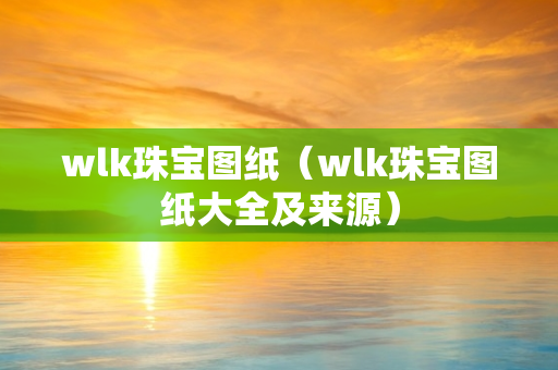 wlk珠宝图纸（wlk珠宝图纸大全及来源）