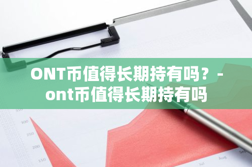 ONT币值得长期持有吗？-ont币值得长期持有吗