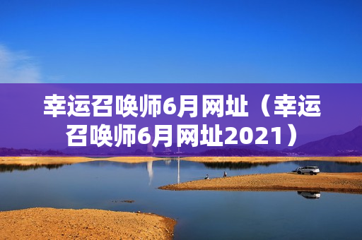 幸运召唤师6月网址（幸运召唤师6月网址2021）