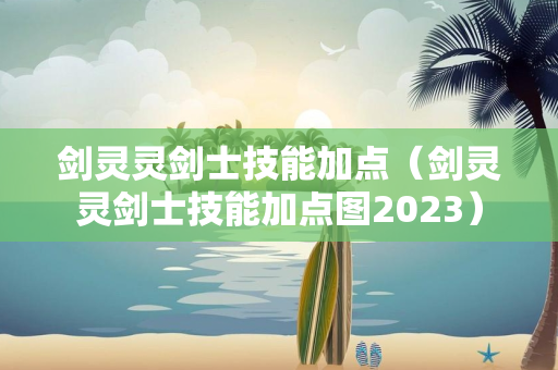 剑灵灵剑士技能加点（剑灵灵剑士技能加点图2023）